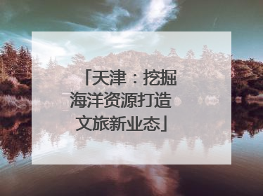 天津：挖掘海洋资源打造文旅新业态