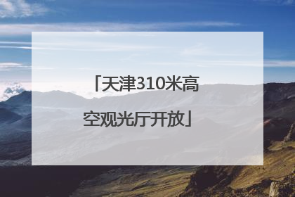 天津310米高空观光厅开放