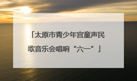 太原市青少年宫童声民歌音乐会唱响“六一”