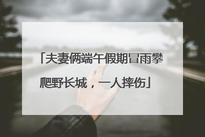 夫妻俩端午假期冒雨攀爬野长城，一人摔伤