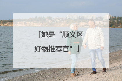 她是“顺义区好物推荐官”