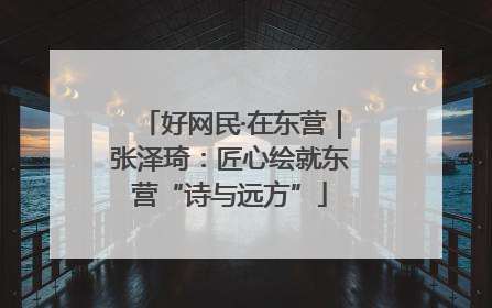 好网民·在东营｜张泽琦：匠心绘就东营“诗与远方”