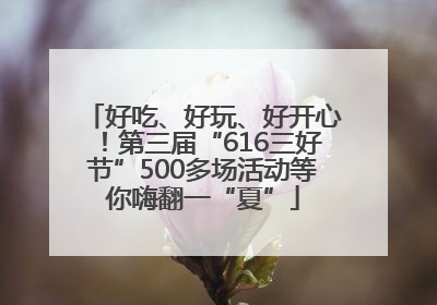 好吃、好玩、好开心！第三届“616三好节”500多场活动等你嗨翻一“夏”