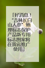好消息！“吉林长白山人参”地理标志保护产品新专用标志图案将在我省推广使用