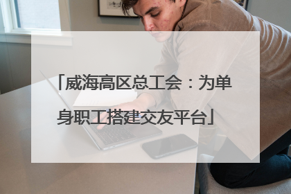 威海高区总工会：为单身职工搭建交友平台