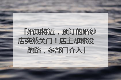 婚期将近，预订的婚纱店突然关门！店主却称没跑路，多部门介入