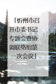忻州市召开市委书记专题会暨协调联络组第一次会议