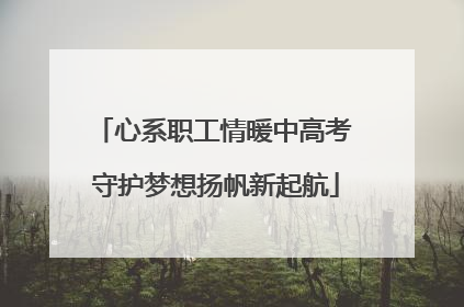 心系职工情暖中高考 守护梦想扬帆新起航