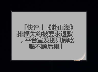快评丨《赴山海》排播失约被要求退款，平台宣发别只顾吆喝不顾后果