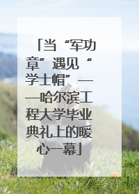 当“军功章”遇见“学士帽”——哈尔滨工程大学毕业典礼上的暖心一幕
