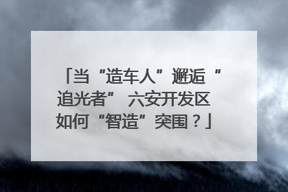 当“造车人”邂逅“追光者” 六安开发区如何“智造”突围？