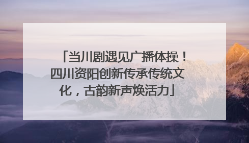 当川剧遇见广播体操！四川资阳创新传承传统文化，古韵新声焕活力