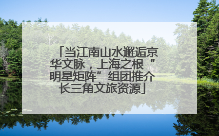 当江南山水邂逅京华文脉，上海之根“明星矩阵”组团推介长三角文旅资源