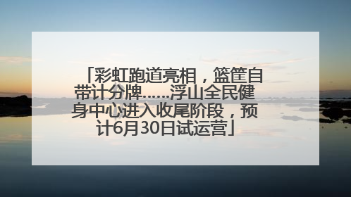 彩虹跑道亮相，篮筐自带计分牌……浮山全民健身中心进入收尾阶段，预计6月30日试运营