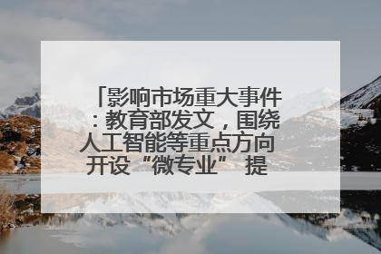 影响市场重大事件：教育部发文，围绕人工智能等重点方向开设“微专业” 提升就业能力