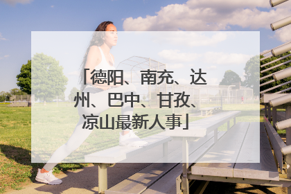德阳、南充、达州、巴中、甘孜、凉山最新人事
