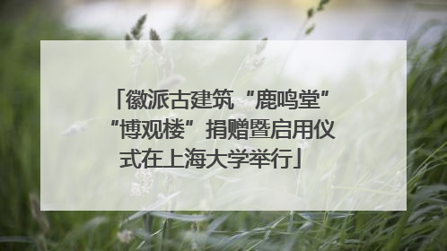 徽派古建筑“鹿鸣堂”“博观楼”捐赠暨启用仪式在上海大学举行