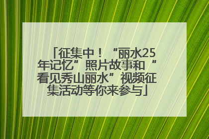 征集中！“丽水25年记忆”照片故事和“看见秀山丽水”视频征集活动等你来参与