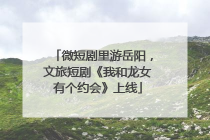 微短剧里游岳阳，文旅短剧《我和龙女有个约会》上线