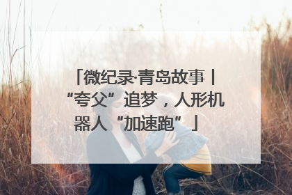 微纪录·青岛故事丨“夸父”追梦，人形机器人“加速跑”