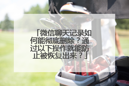 微信聊天记录如何能彻底删除？通过以下操作就能防止被恢复出来？