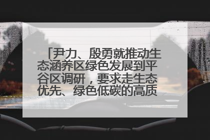 尹力、殷勇就推动生态涵养区绿色发展到平谷区调研，要求走生态优先、绿色低碳的高质量发展之路
