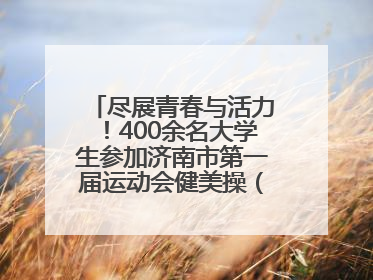 尽展青春与活力！400余名大学生参加济南市第一届运动会健美操（啦啦操）比赛