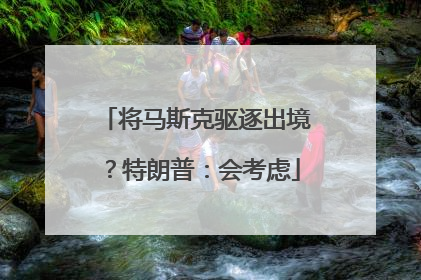 将马斯克驱逐出境？特朗普：会考虑