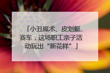 小丑魔术、皮划艇、赛车，这场职工亲子活动玩出“新花样”