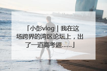 小彭vlog｜我在这场跨界的湾区论坛上，出了一道高考题……