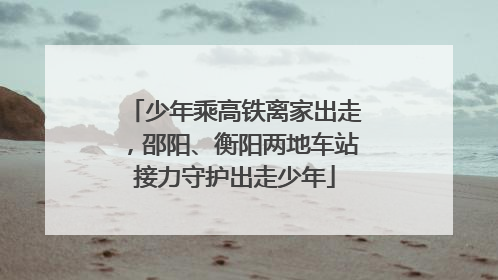 少年乘高铁离家出走，邵阳、衡阳两地车站接力守护出走少年