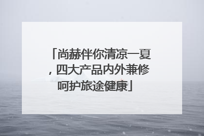 尚赫伴你清凉一夏，四大产品内外兼修呵护旅途健康