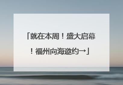 就在本周！盛大启幕！福州向海邀约→