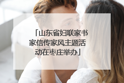 山东省妇联家书家信传家风主题活动在枣庄举办