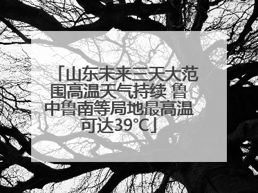 山东未来三天大范围高温天气持续 鲁中鲁南等局地最高温可达39℃