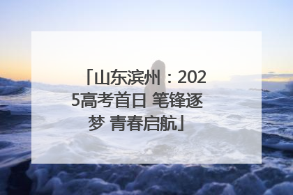 山东滨州：2025高考首日 笔锋逐梦 青春启航
