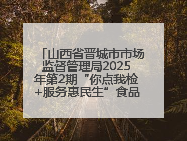 山西省晋城市市场监督管理局2025年第2期“你点我检+服务惠民生”食品安全专项监督抽检信息通告