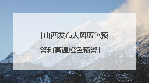 山西发布大风蓝色预警和高温橙色预警