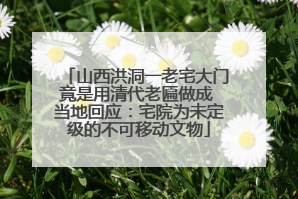 山西洪洞一老宅大门竟是用清代老匾做成 当地回应：宅院为未定级的不可移动文物