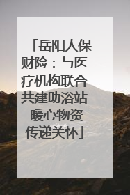 岳阳人保财险：与医疗机构联合共建助浴站 暖心物资传递关怀