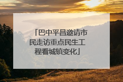 巴中平昌邀请市民走访重点民生工程看城镇变化