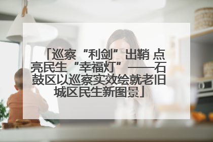 巡察“利剑”出鞘 点亮民生“幸福灯”——石鼓区以巡察实效绘就老旧城区民生新图景