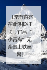 常有游客在此涉险打卡，宜昌“小青岛”无奈围上铁丝网