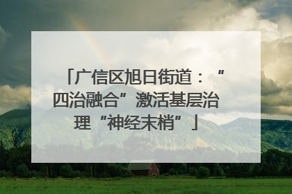 广信区旭日街道：“四治融合”激活基层治理“神经末梢”