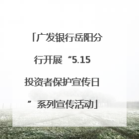 广发银行岳阳分行开展“5.15投资者保护宣传日”系列宣传活动