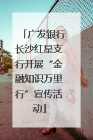广发银行长沙红星支行开展“金融知识万里行”宣传活动