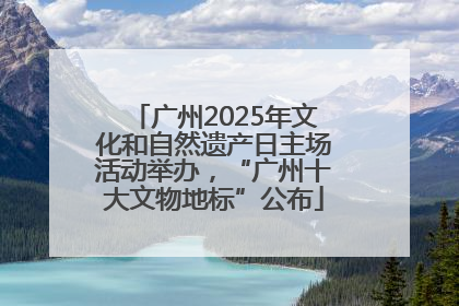广州2025年文化和自然遗产日主场活动举办，“广州十大文物地标”公布