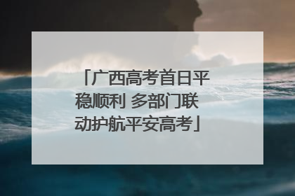 广西高考首日平稳顺利 多部门联动护航平安高考