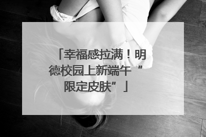 幸福感拉满！明德校园上新端午“限定皮肤”