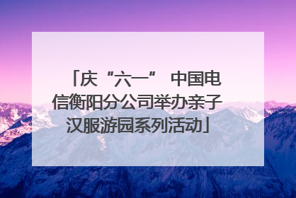 庆“六一” 中国电信衡阳分公司举办亲子汉服游园系列活动